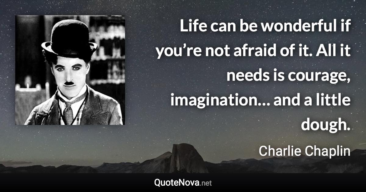 Life can be wonderful if you’re not afraid of it. All it needs is courage, imagination… and a little dough. - Charlie Chaplin quote