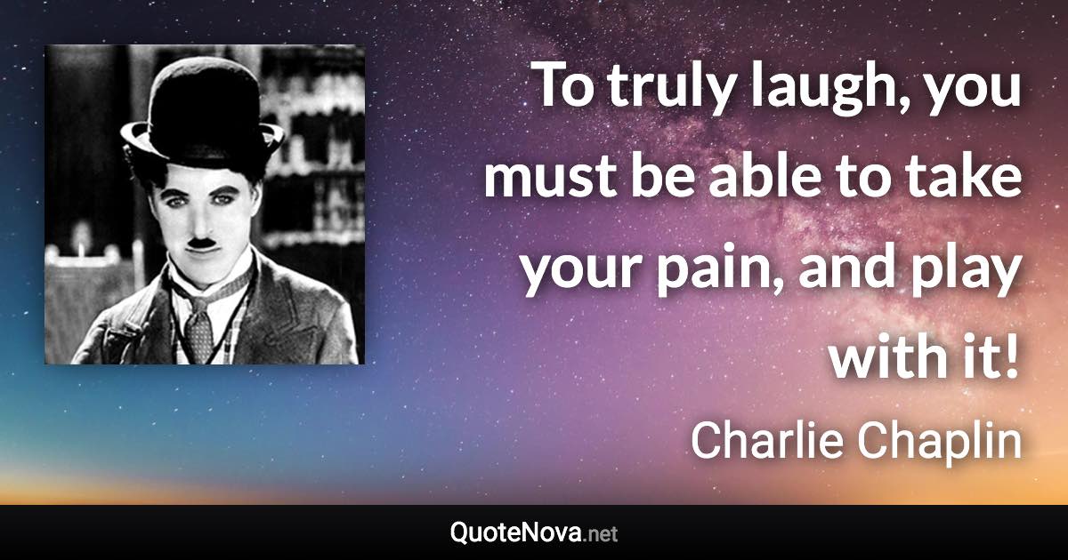 To truly laugh, you must be able to take your pain, and play with it! - Charlie Chaplin quote