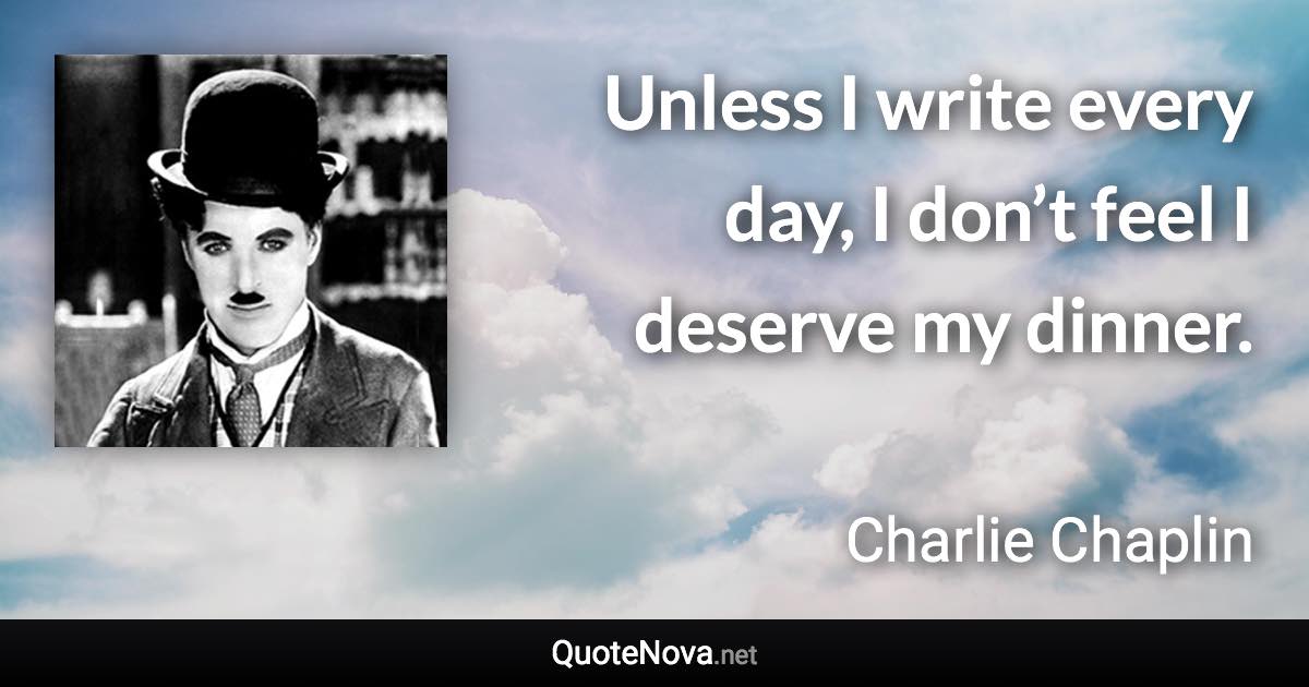 Unless I write every day, I don’t feel I deserve my dinner. - Charlie Chaplin quote