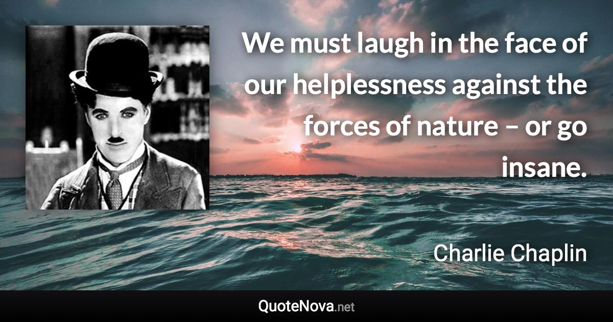 We must laugh in the face of our helplessness against the forces of nature – or go insane. - Charlie Chaplin quote