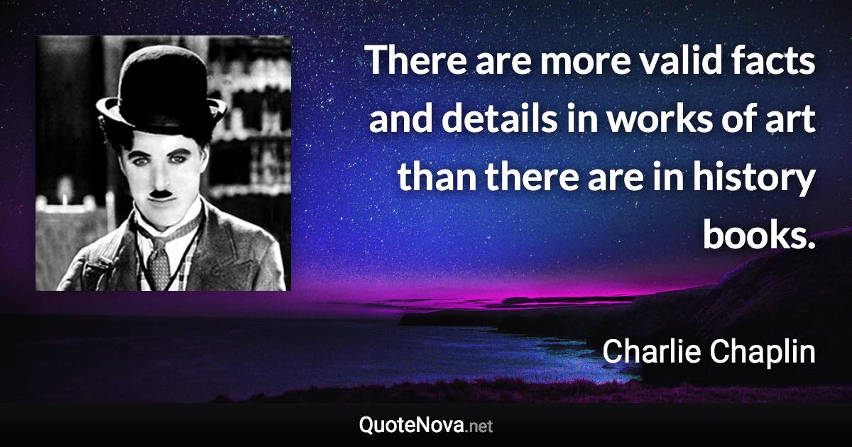 There are more valid facts and details in works of art than there are in history books. - Charlie Chaplin quote