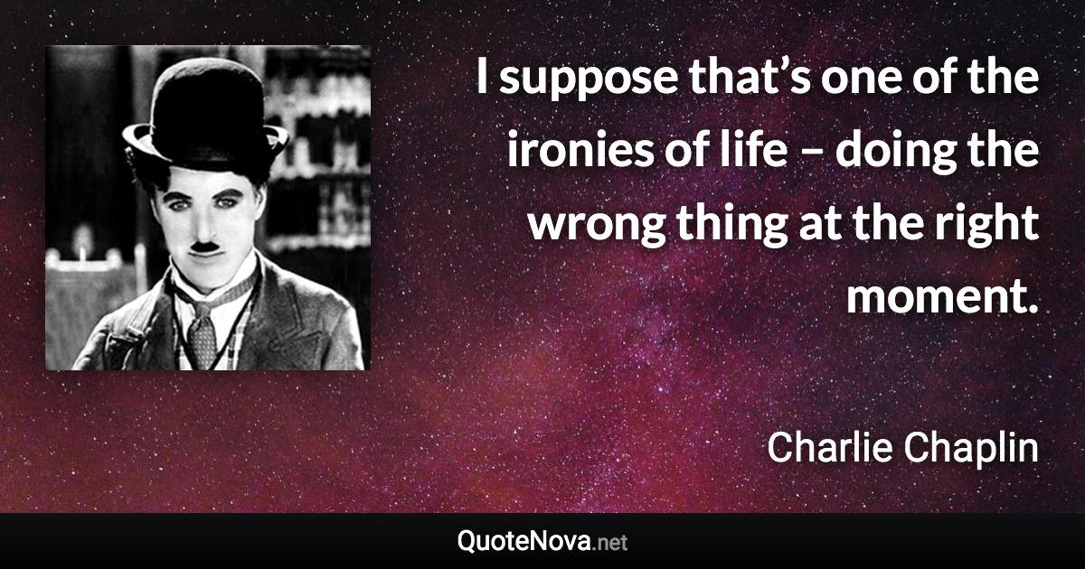 I suppose that’s one of the ironies of life – doing the wrong thing at the right moment. - Charlie Chaplin quote