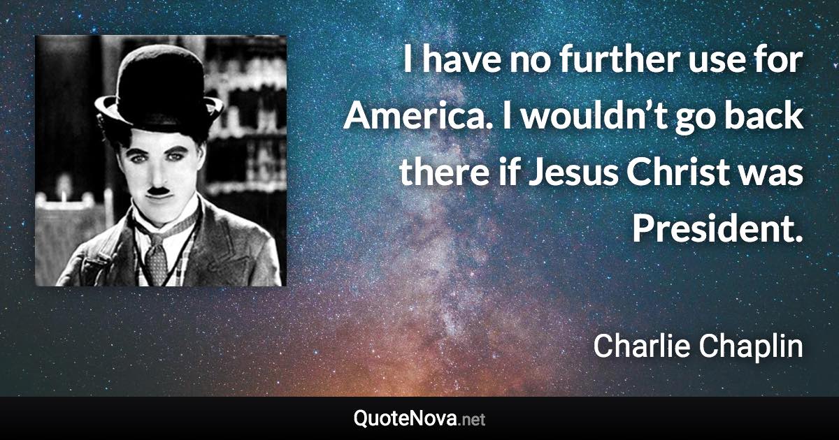 I have no further use for America. I wouldn’t go back there if Jesus Christ was President. - Charlie Chaplin quote