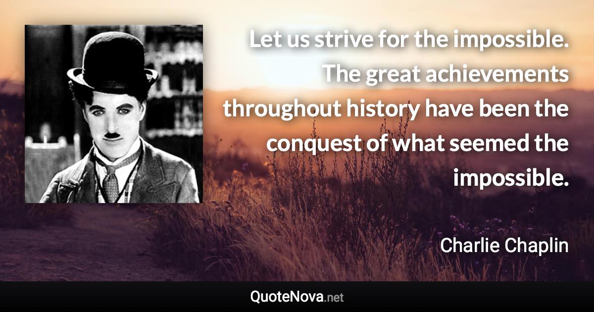 Let us strive for the impossible. The great achievements throughout history have been the conquest of what seemed the impossible. - Charlie Chaplin quote