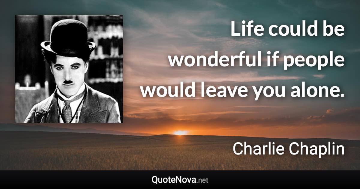 Life could be wonderful if people would leave you alone. - Charlie Chaplin quote