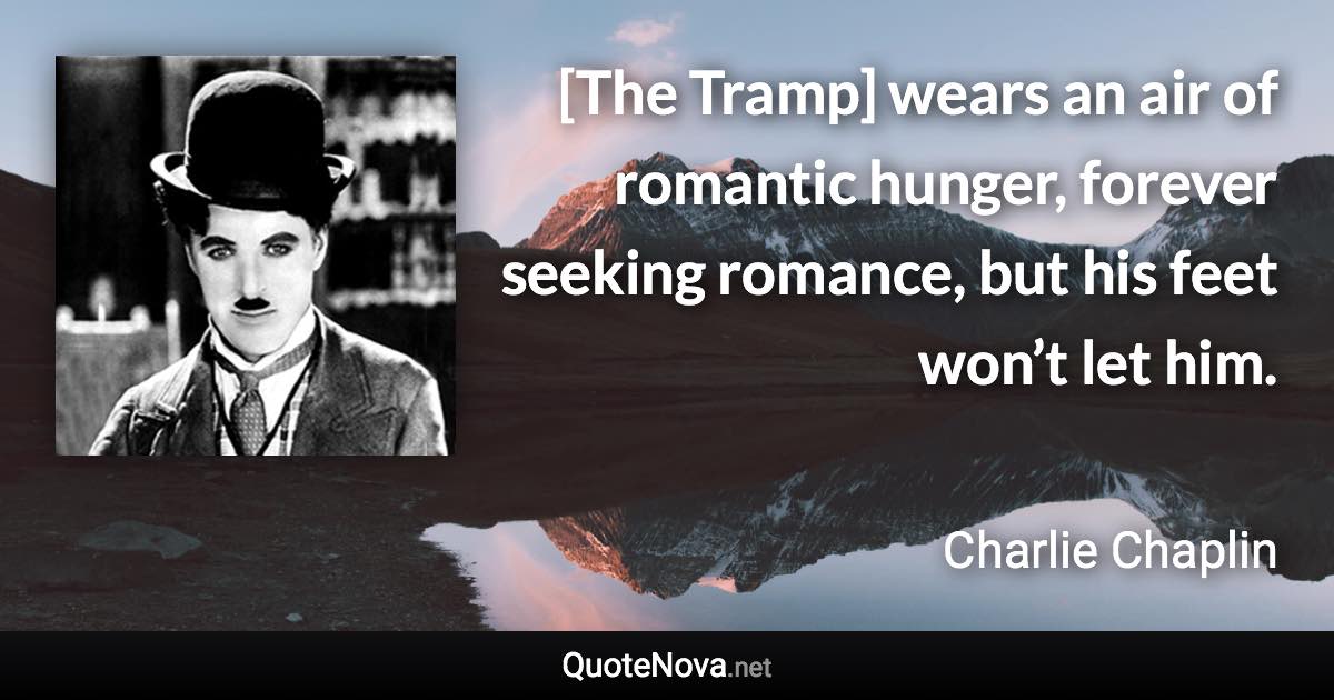 [The Tramp] wears an air of romantic hunger, forever seeking romance, but his feet won’t let him. - Charlie Chaplin quote