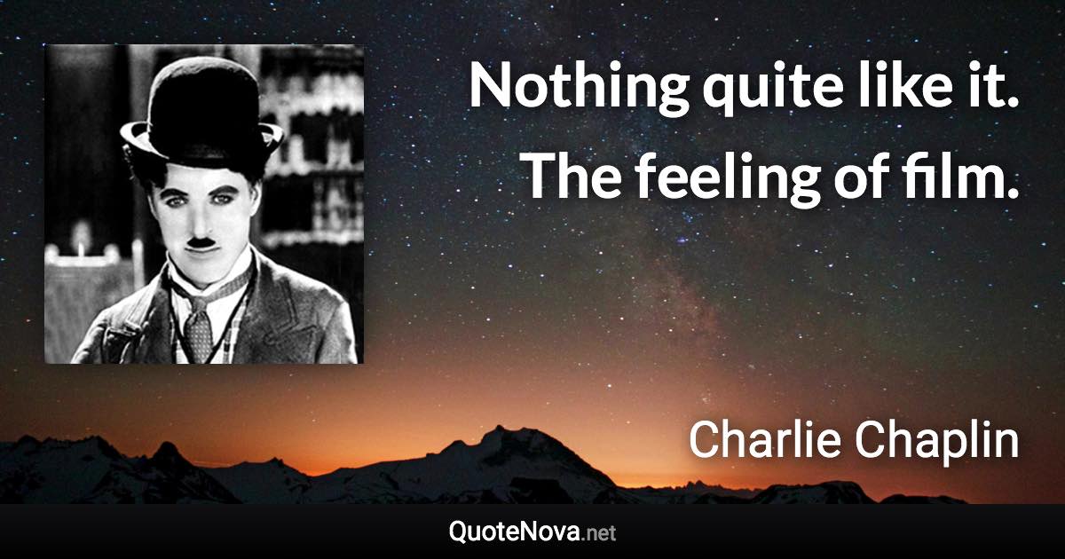 Nothing quite like it. The feeling of film. - Charlie Chaplin quote