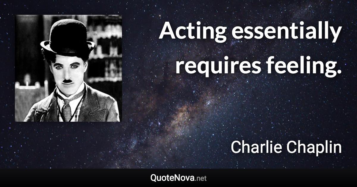 Acting essentially requires feeling. - Charlie Chaplin quote