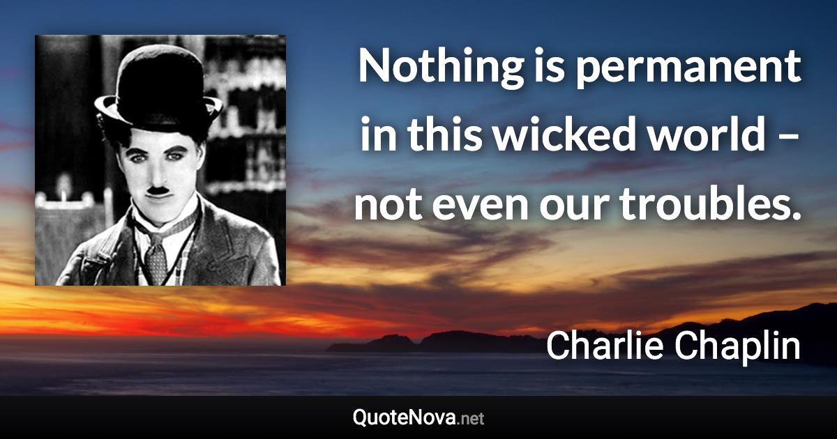 Nothing is permanent in this wicked world – not even our troubles. - Charlie Chaplin quote