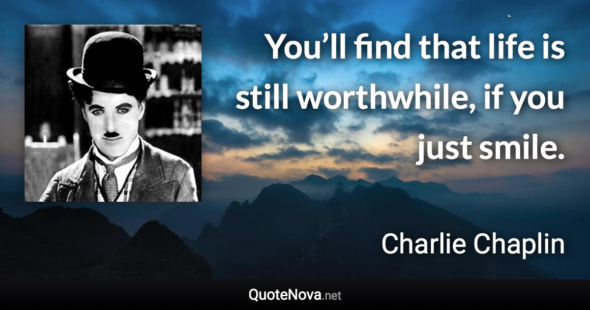 You’ll find that life is still worthwhile, if you just smile. - Charlie Chaplin quote