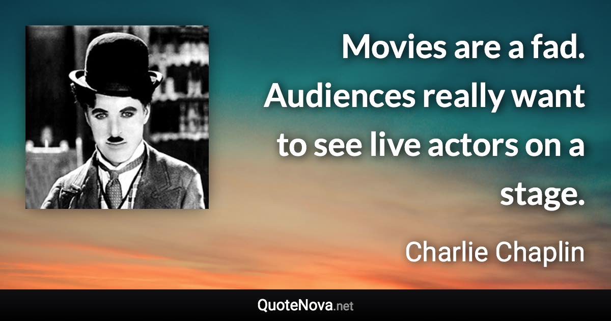 Movies are a fad. Audiences really want to see live actors on a stage. - Charlie Chaplin quote