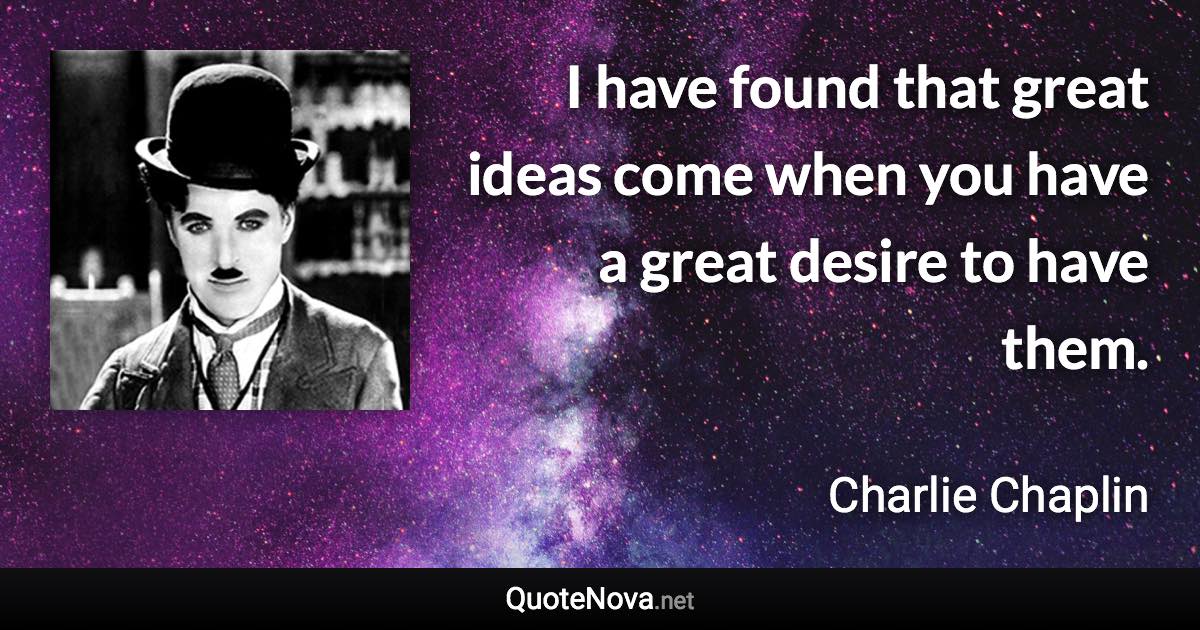 I have found that great ideas come when you have a great desire to have them. - Charlie Chaplin quote