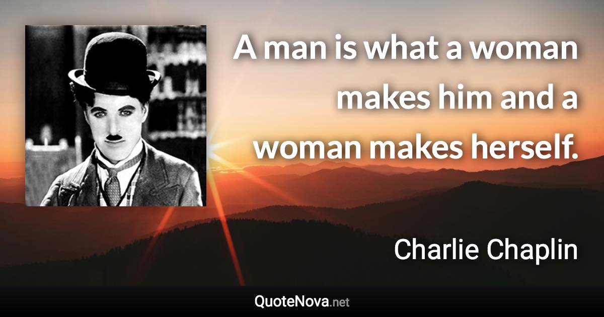 A man is what a woman makes him and a woman makes herself. - Charlie Chaplin quote