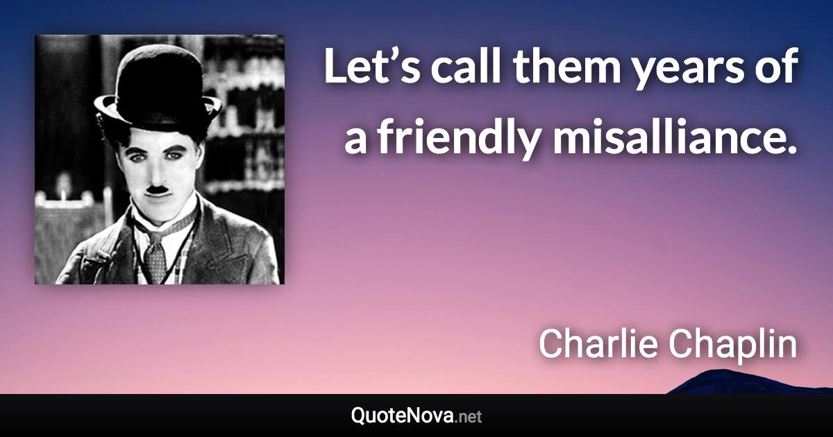 Let’s call them years of a friendly misalliance. - Charlie Chaplin quote