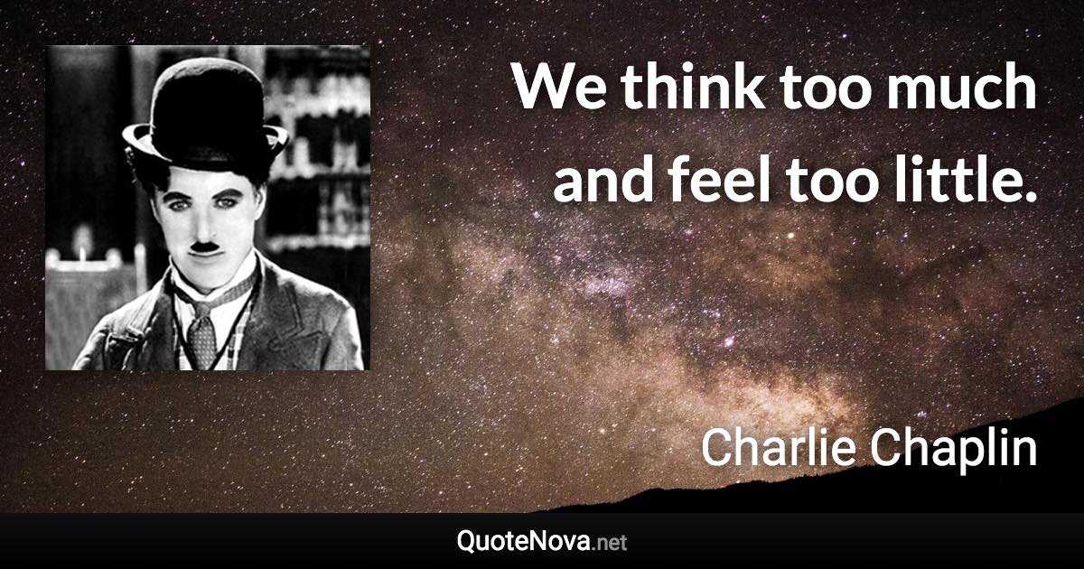 We think too much and feel too little. - Charlie Chaplin quote