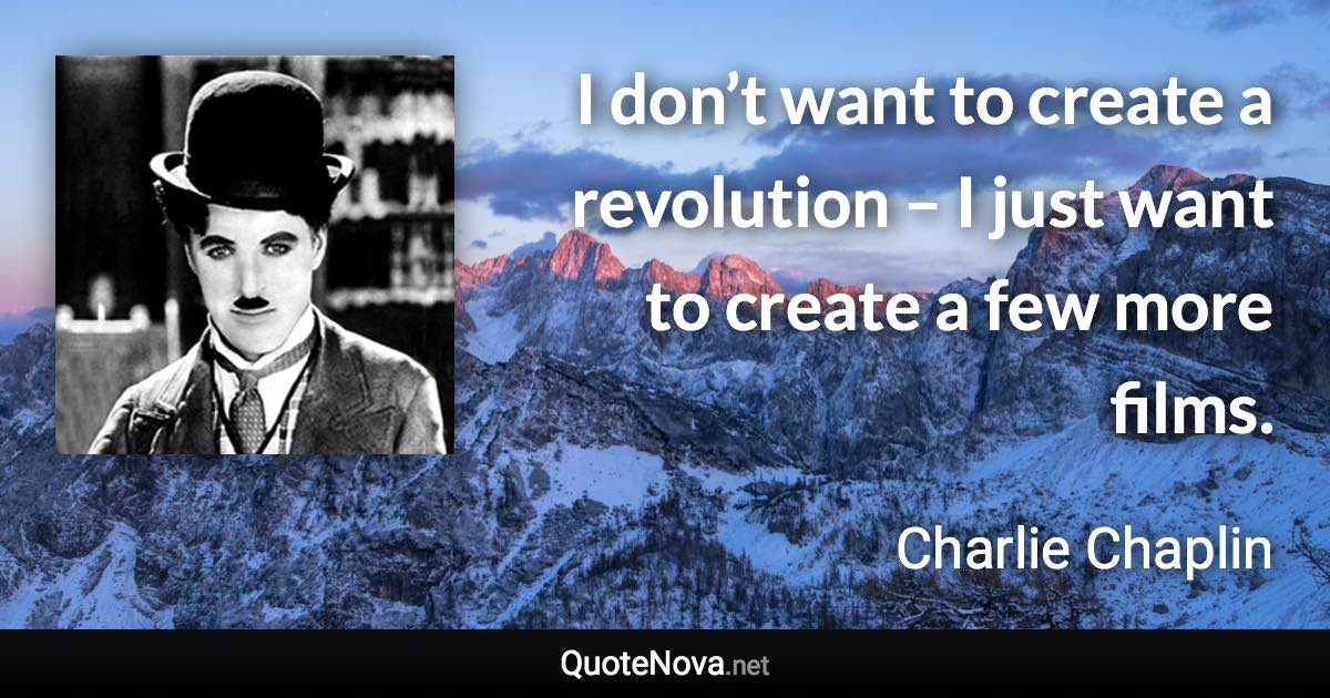 I don’t want to create a revolution – I just want to create a few more films. - Charlie Chaplin quote