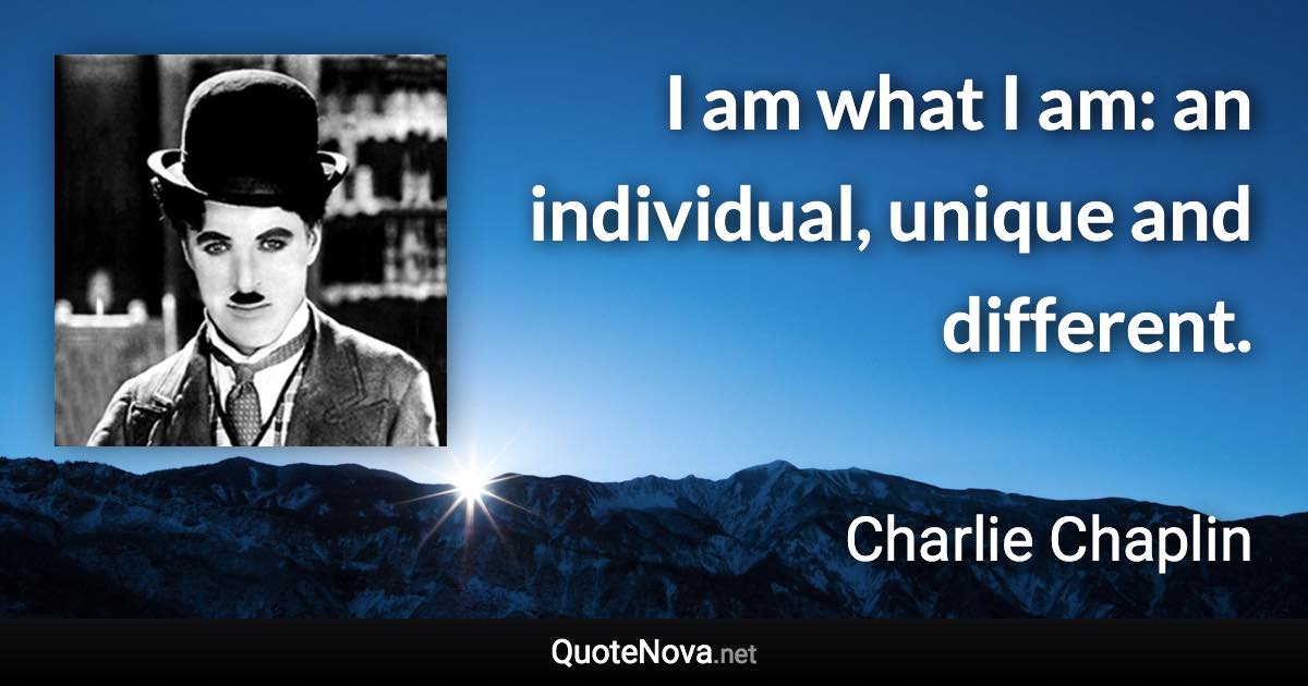 I am what I am: an individual, unique and different. - Charlie Chaplin quote