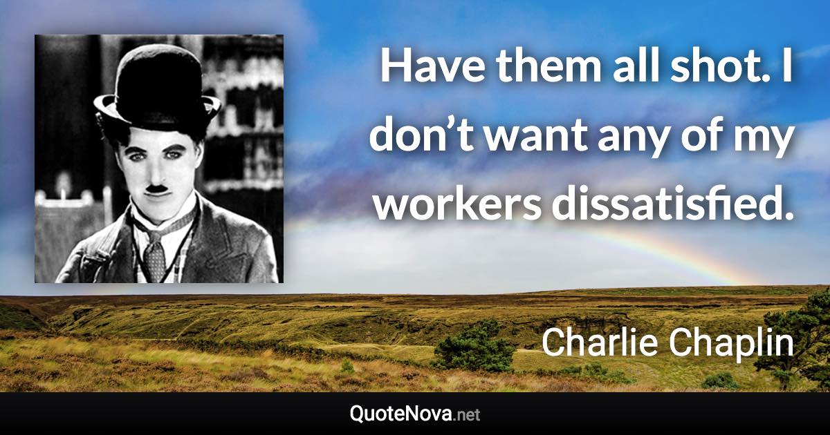 Have them all shot. I don’t want any of my workers dissatisfied. - Charlie Chaplin quote