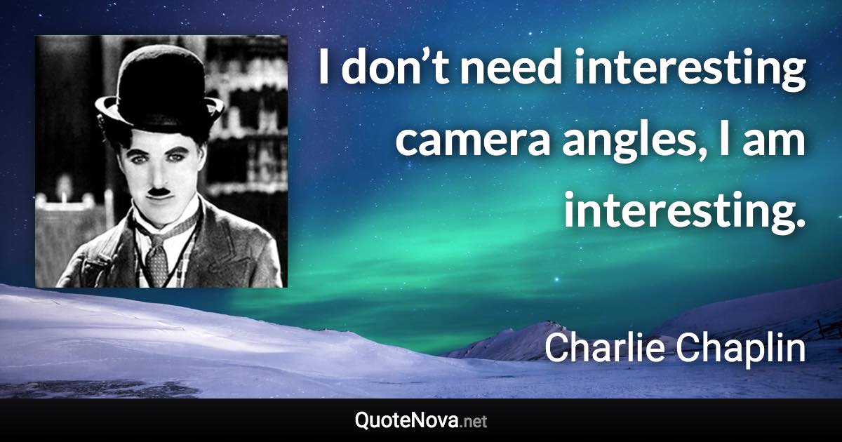 I don’t need interesting camera angles, I am interesting. - Charlie Chaplin quote