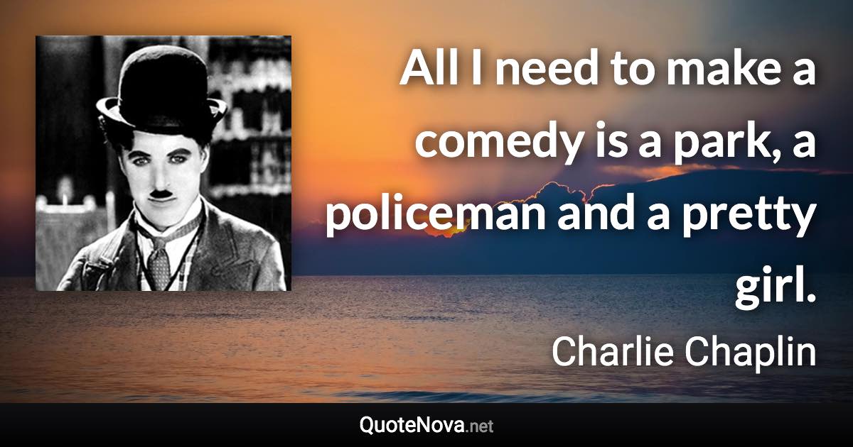 All I need to make a comedy is a park, a policeman and a pretty girl. - Charlie Chaplin quote