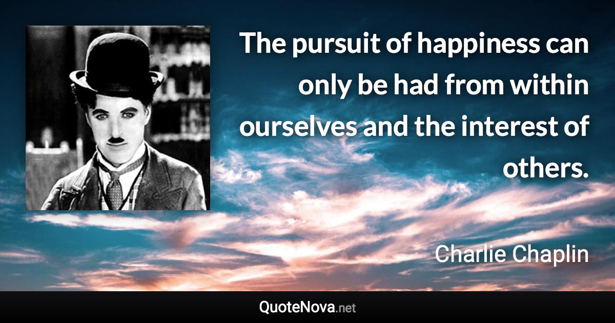 The pursuit of happiness can only be had from within ourselves and the interest of others. - Charlie Chaplin quote