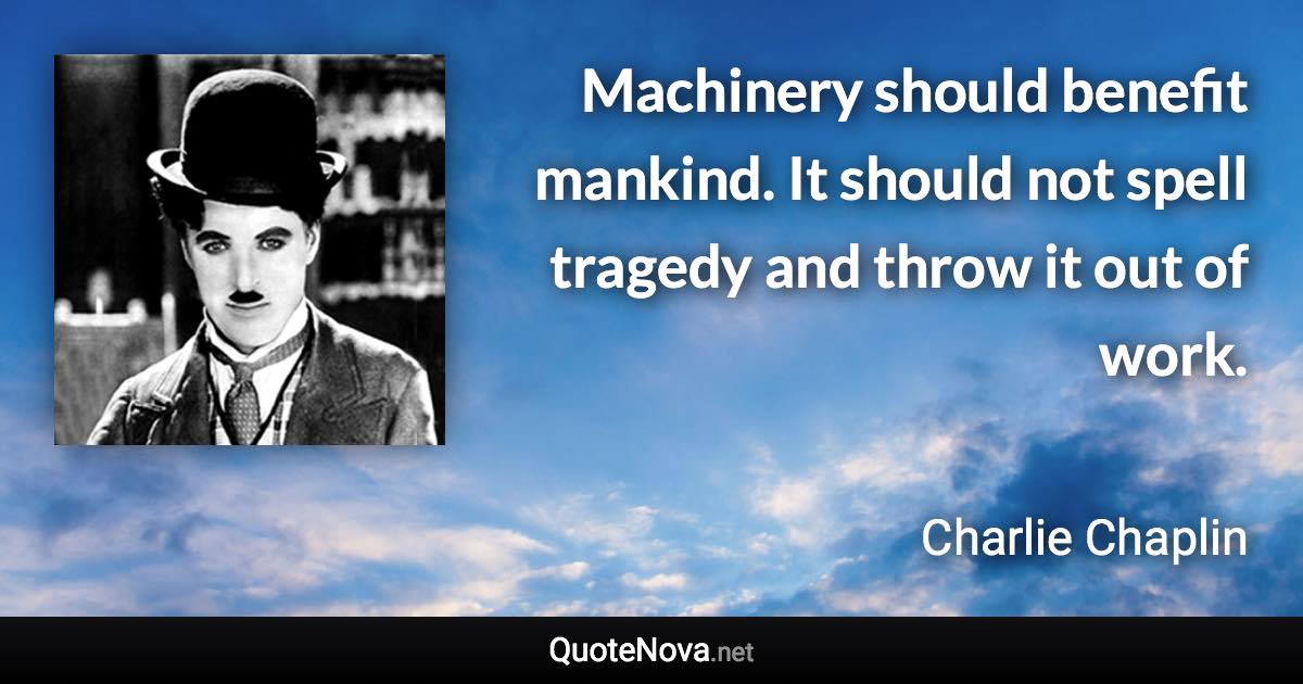 Machinery should benefit mankind. It should not spell tragedy and throw it out of work. - Charlie Chaplin quote