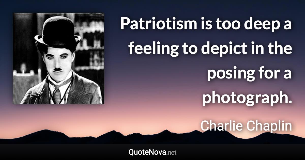 Patriotism is too deep a feeling to depict in the posing for a photograph. - Charlie Chaplin quote