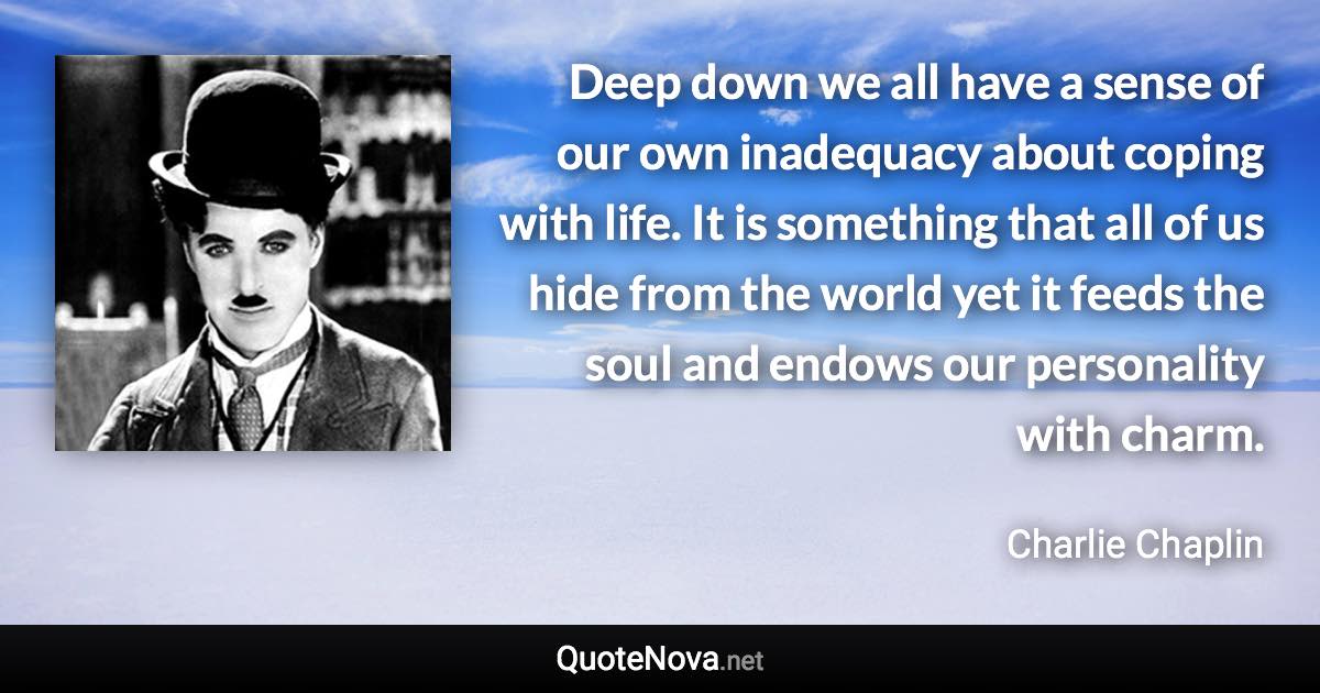 Deep down we all have a sense of our own inadequacy about coping with life. It is something that all of us hide from the world yet it feeds the soul and endows our personality with charm. - Charlie Chaplin quote