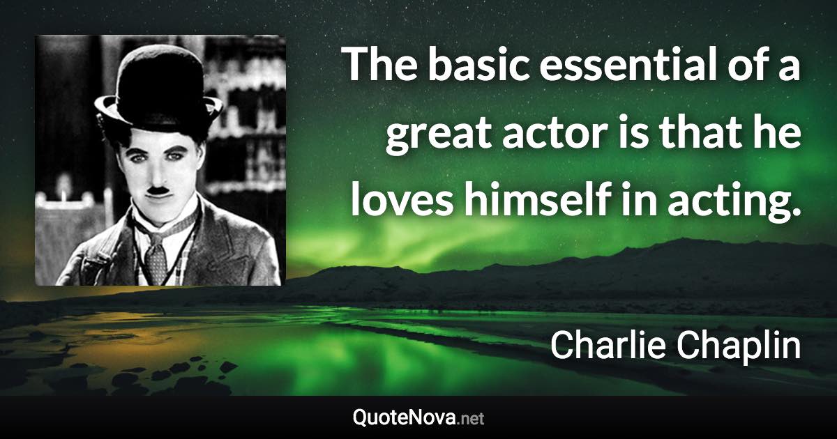 The basic essential of a great actor is that he loves himself in acting. - Charlie Chaplin quote