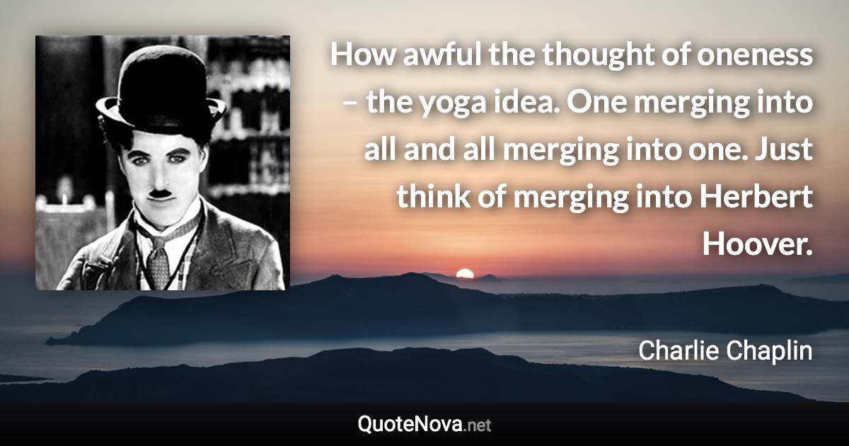 How awful the thought of oneness – the yoga idea. One merging into all and all merging into one. Just think of merging into Herbert Hoover. - Charlie Chaplin quote