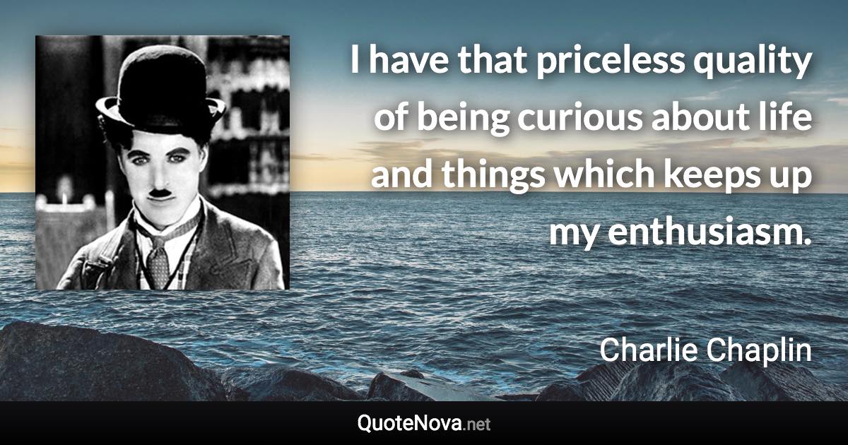 I have that priceless quality of being curious about life and things which keeps up my enthusiasm. - Charlie Chaplin quote