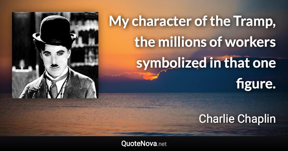 My character of the Tramp, the millions of workers symbolized in that one figure. - Charlie Chaplin quote