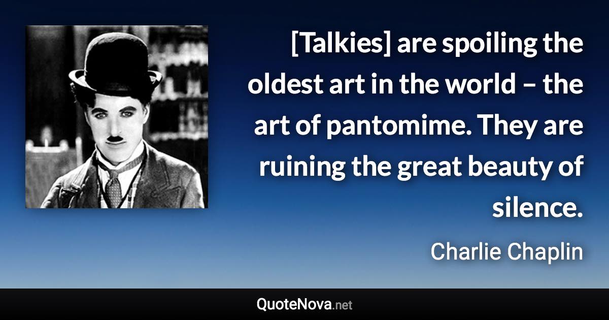 [Talkies] are spoiling the oldest art in the world – the art of pantomime. They are ruining the great beauty of silence. - Charlie Chaplin quote