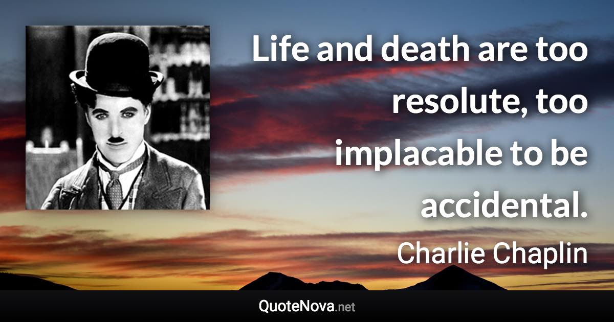 Life and death are too resolute, too implacable to be accidental. - Charlie Chaplin quote