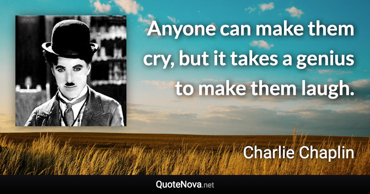 Anyone can make them cry, but it takes a genius to make them laugh. - Charlie Chaplin quote