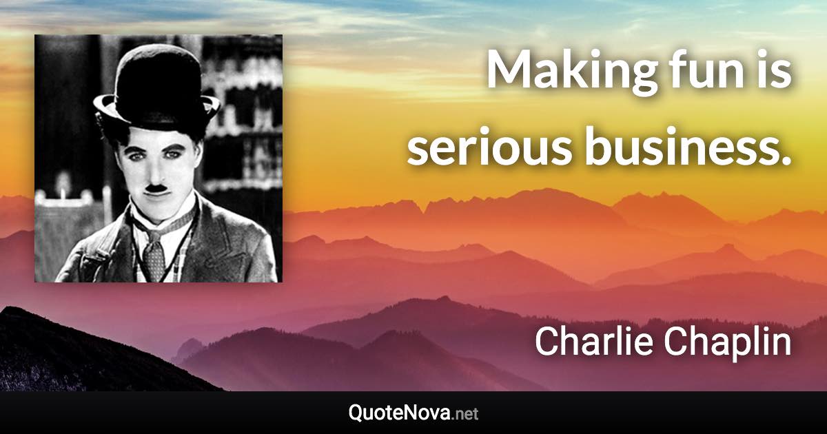 Making fun is serious business. - Charlie Chaplin quote