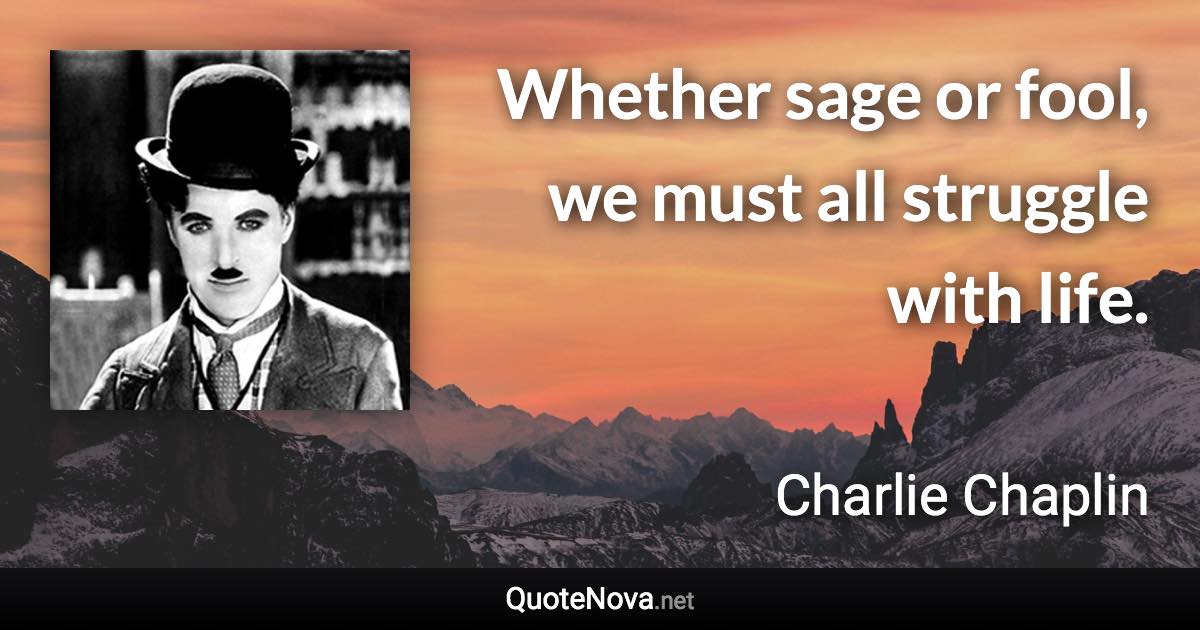 Whether sage or fool, we must all struggle with life. - Charlie Chaplin quote