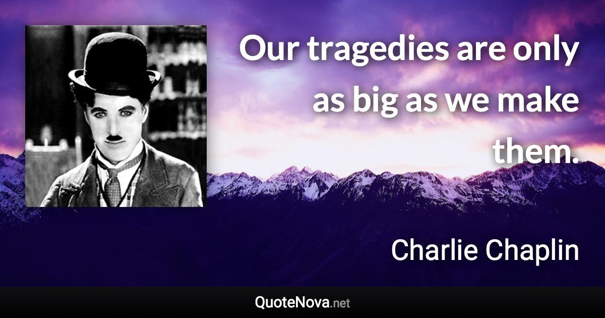 Our tragedies are only as big as we make them. - Charlie Chaplin quote