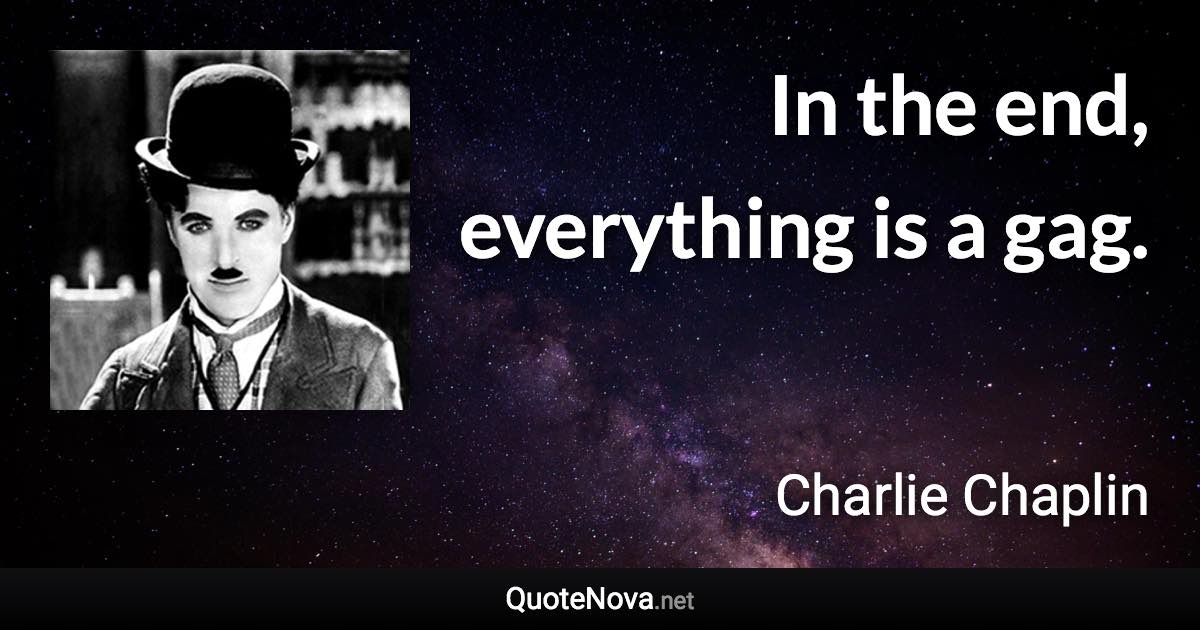 In the end, everything is a gag. - Charlie Chaplin quote