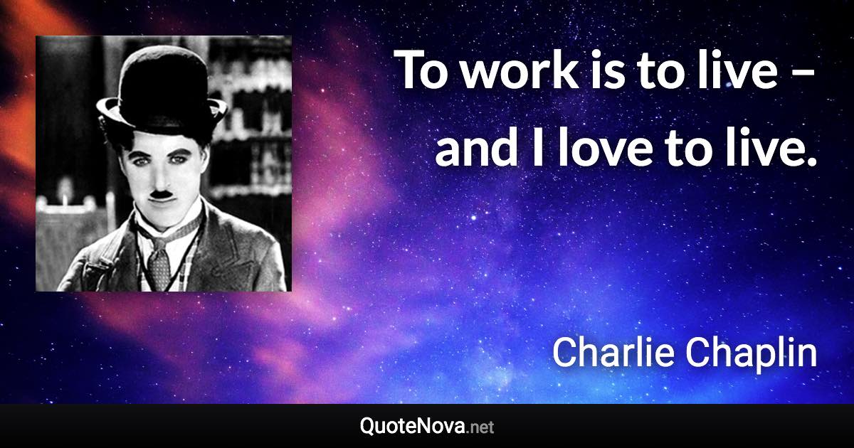 To work is to live – and I love to live. - Charlie Chaplin quote