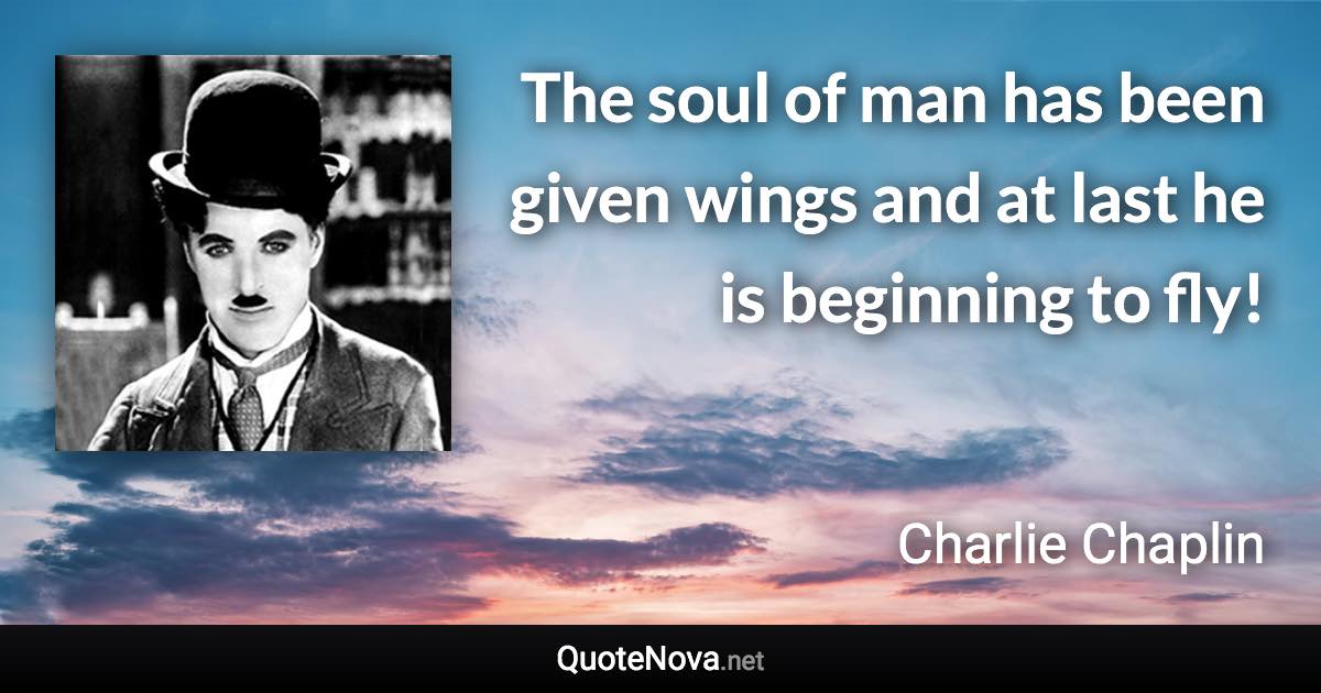 The soul of man has been given wings and at last he is beginning to fly! - Charlie Chaplin quote