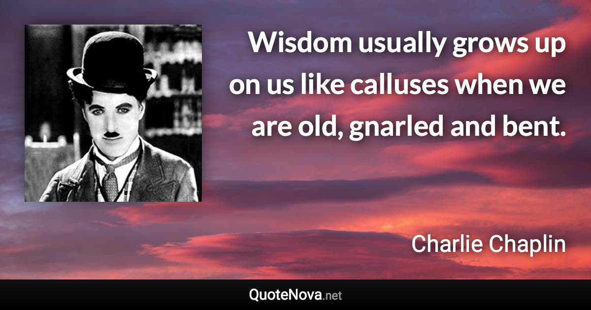 Wisdom usually grows up on us like calluses when we are old, gnarled and bent. - Charlie Chaplin quote