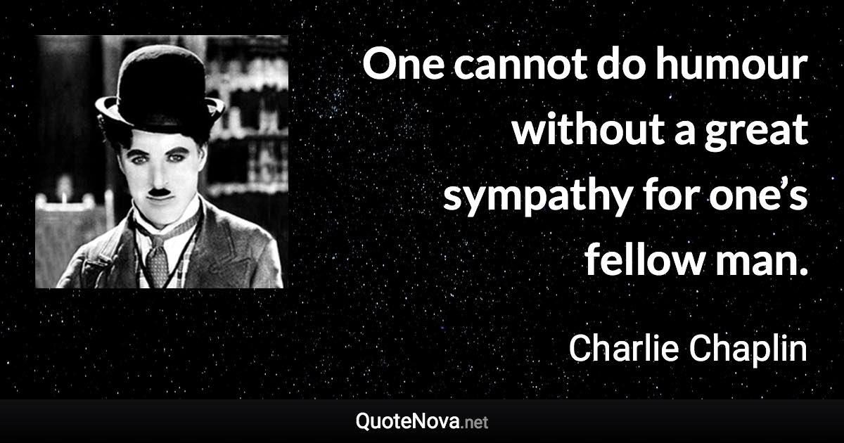 One cannot do humour without a great sympathy for one’s fellow man. - Charlie Chaplin quote