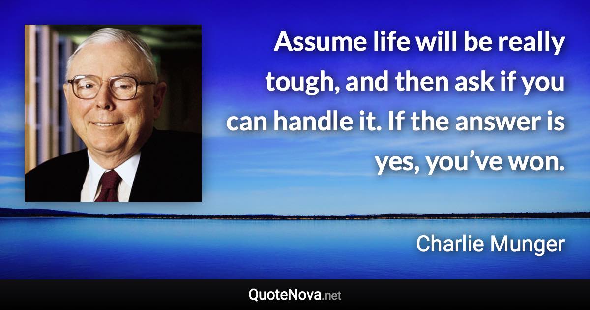 Assume life will be really tough, and then ask if you can handle it. If the answer is yes, you’ve won. - Charlie Munger quote