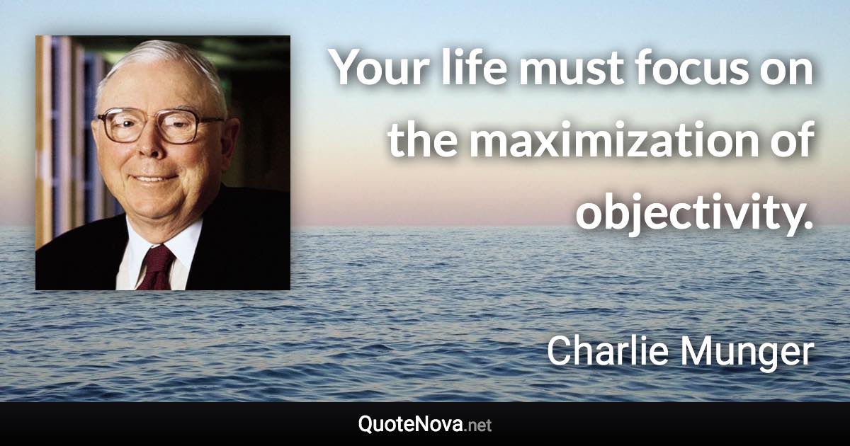 Your life must focus on the maximization of objectivity. - Charlie Munger quote