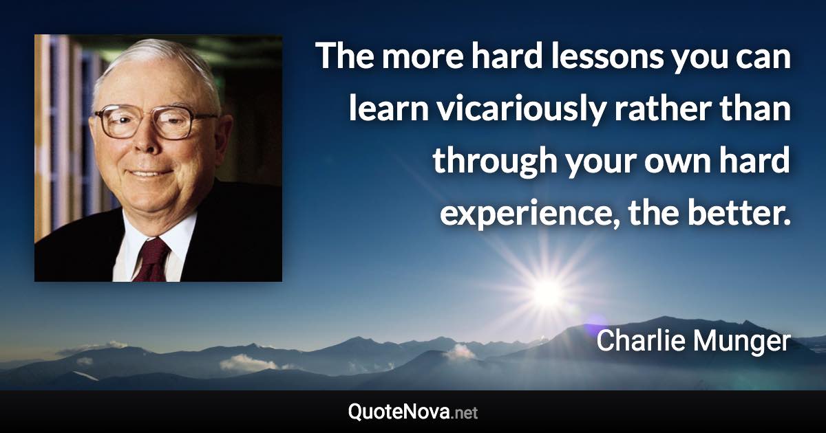 The more hard lessons you can learn vicariously rather than through your own hard experience, the better. - Charlie Munger quote