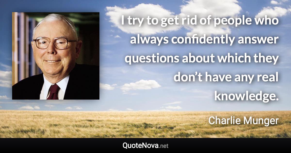 I try to get rid of people who always confidently answer questions about which they don’t have any real knowledge. - Charlie Munger quote