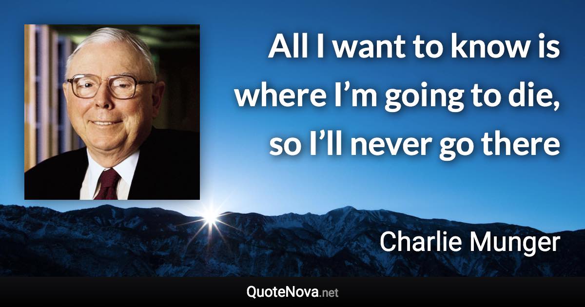 All I want to know is where I’m going to die, so I’ll never go there - Charlie Munger quote