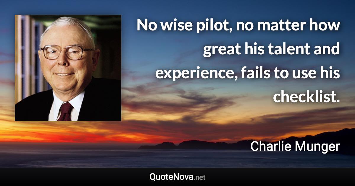 No wise pilot, no matter how great his talent and experience, fails to use his checklist. - Charlie Munger quote
