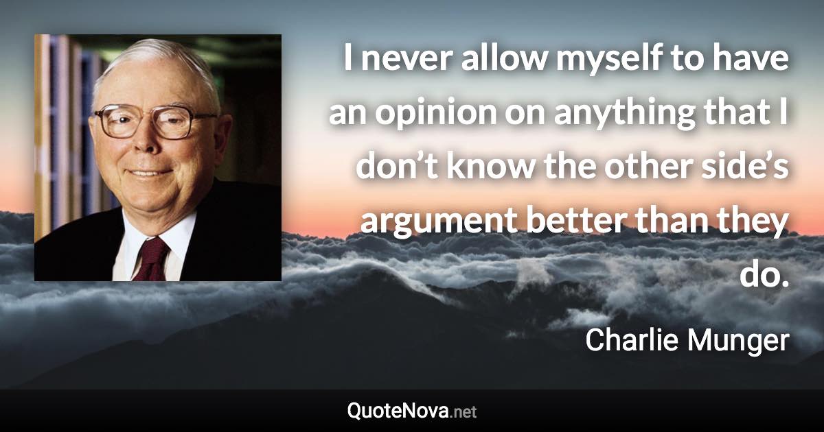 I never allow myself to have an opinion on anything that I don’t know the other side’s argument better than they do. - Charlie Munger quote